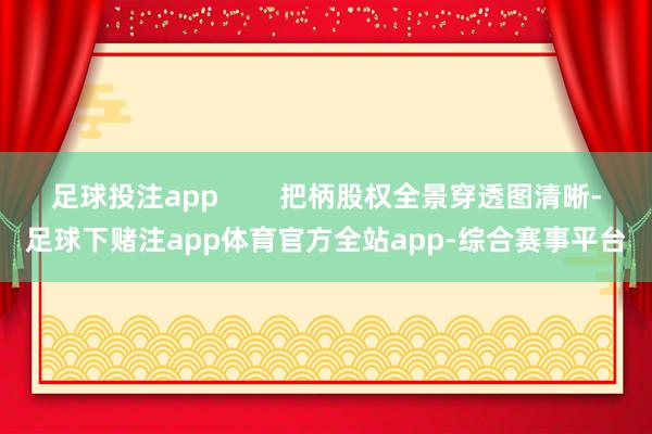 足球投注app        把柄股权全景穿透图清晰-足球下赌注app体育官方全站app-综合赛事平台