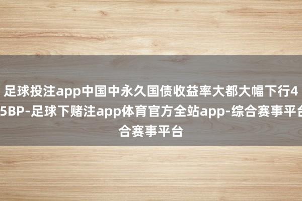 足球投注app中国中永久国债收益率大都大幅下行4-5BP-足球下赌注app体育官方全站app-综合赛事平台