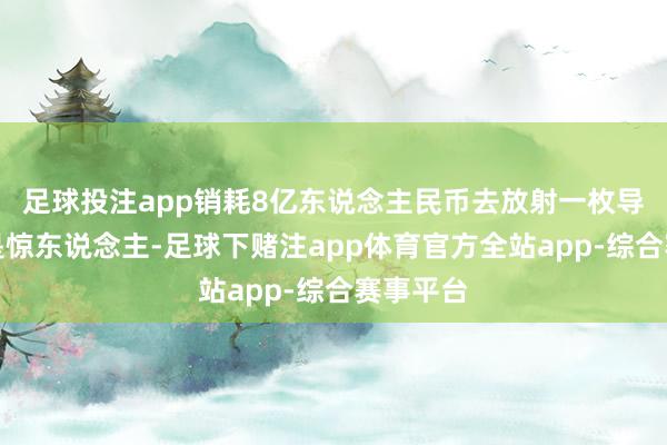 足球投注app销耗8亿东说念主民币去放射一枚导弹实在是惊东说念主-足球下赌注app体育官方全站app-综合赛事平台