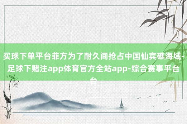 买球下单平台菲方为了耐久间抢占中国仙宾礁海域-足球下赌注app体育官方全站app-综合赛事平台