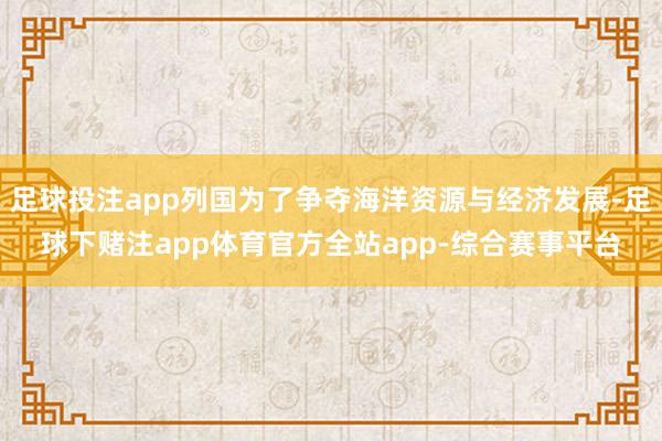 足球投注app列国为了争夺海洋资源与经济发展-足球下赌注app体育官方全站app-综合赛事平台