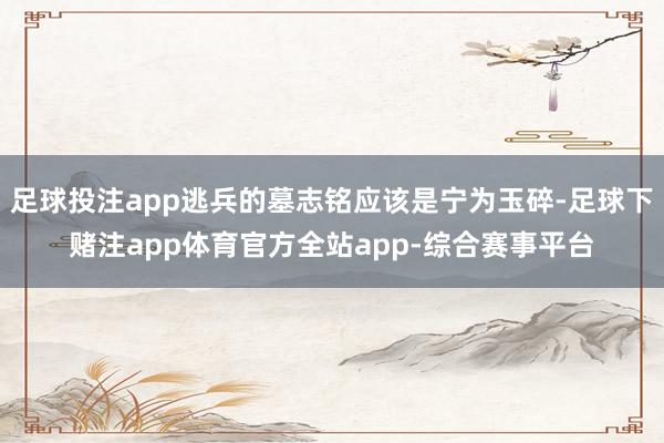 足球投注app逃兵的墓志铭应该是宁为玉碎-足球下赌注app体育官方全站app-综合赛事平台