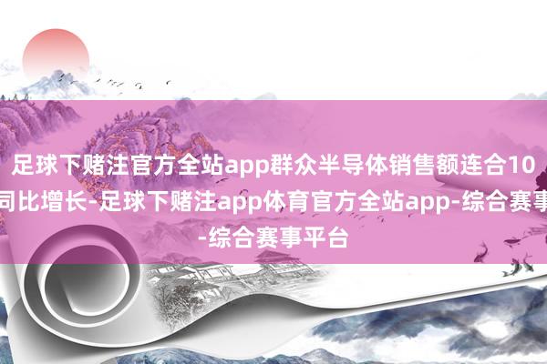 足球下赌注官方全站app群众半导体销售额连合10个月同比增长-足球下赌注app体育官方全站app-综合赛事平台