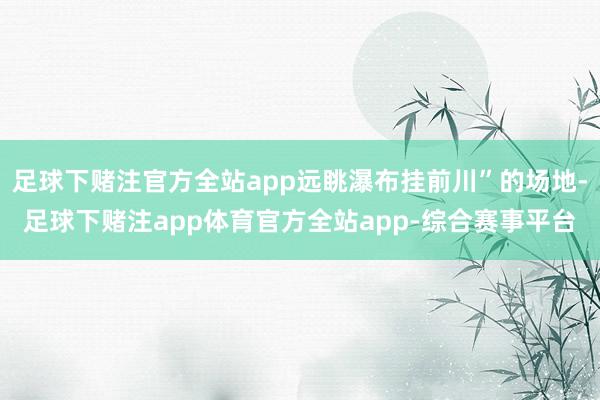 足球下赌注官方全站app远眺瀑布挂前川”的场地-足球下赌注app体育官方全站app-综合赛事平台