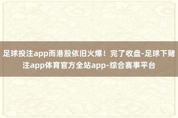 足球投注app而港股依旧火爆！完了收盘-足球下赌注app体育官方全站app-综合赛事平台