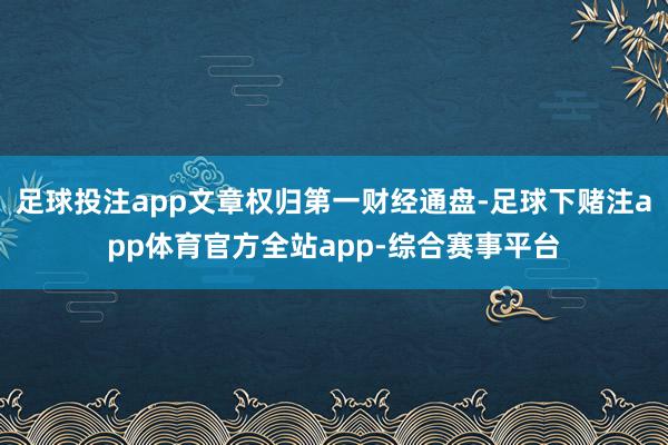 足球投注app文章权归第一财经通盘-足球下赌注app体育官方全站app-综合赛事平台