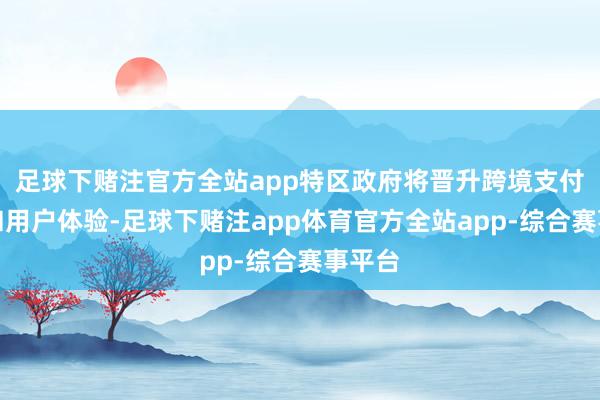 足球下赌注官方全站app特区政府将晋升跨境支付成果和用户体验-足球下赌注app体育官方全站app-综合赛事平台