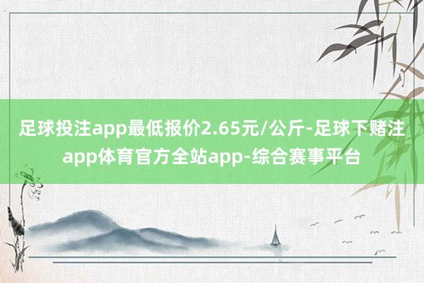 足球投注app最低报价2.65元/公斤-足球下赌注app体育官方全站app-综合赛事平台