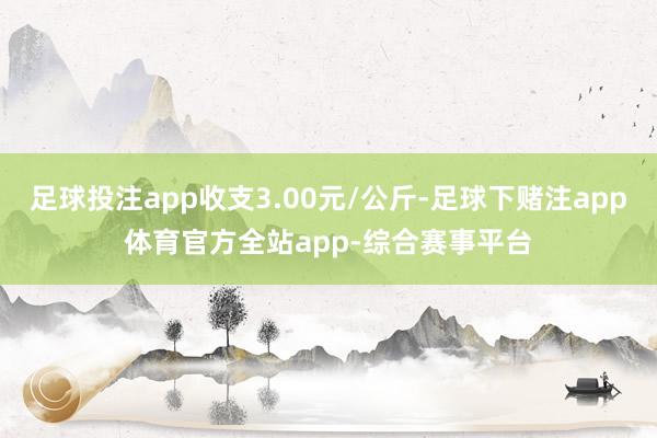 足球投注app收支3.00元/公斤-足球下赌注app体育官方全站app-综合赛事平台