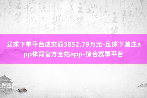 买球下单平台成交额3852.79万元-足球下赌注app体育官方全站app-综合赛事平台