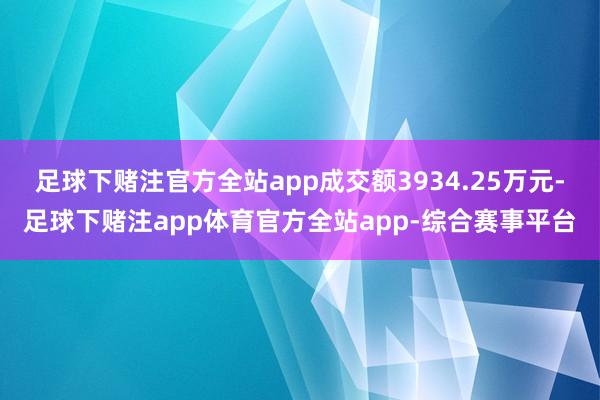 足球下赌注官方全站app成交额3934.25万元-足球下赌注app体育官方全站app-综合赛事平台