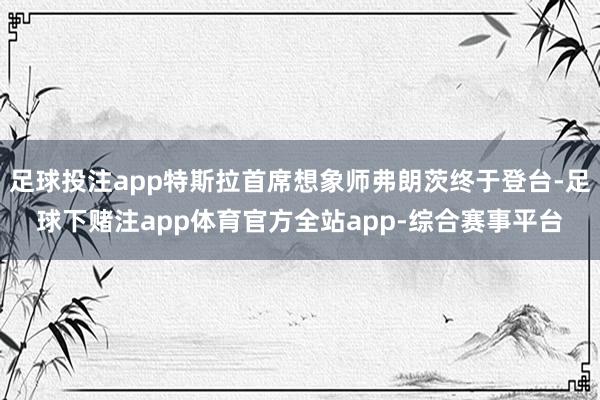 足球投注app特斯拉首席想象师弗朗茨终于登台-足球下赌注app体育官方全站app-综合赛事平台