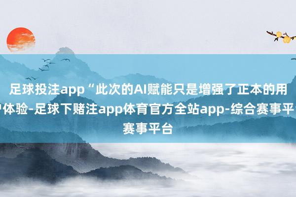 足球投注app“此次的AI赋能只是增强了正本的用户体验-足球下赌注app体育官方全站app-综合赛事平台