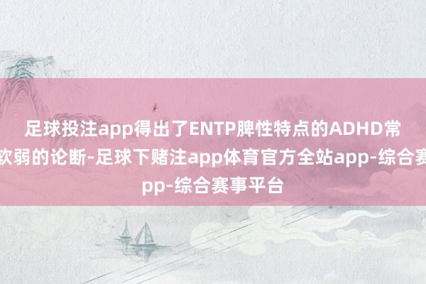 足球投注app得出了ENTP脾性特点的ADHD常常脾胃软弱的论断-足球下赌注app体育官方全站app-综合赛事平台