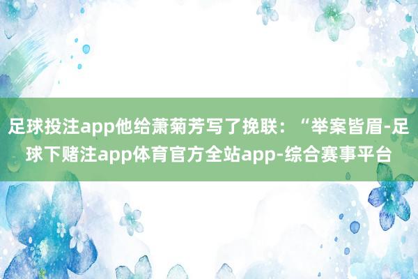 足球投注app他给萧菊芳写了挽联：“举案皆眉-足球下赌注app体育官方全站app-综合赛事平台