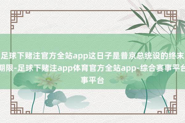 足球下赌注官方全站app这日子是普京总统设的终末期限-足球下赌注app体育官方全站app-综合赛事平台