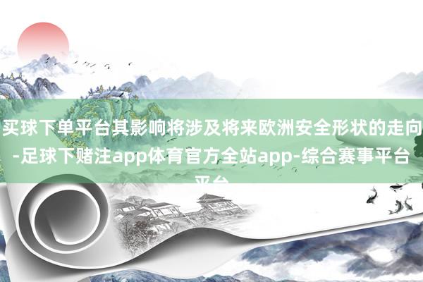 买球下单平台其影响将涉及将来欧洲安全形状的走向-足球下赌注app体育官方全站app-综合赛事平台