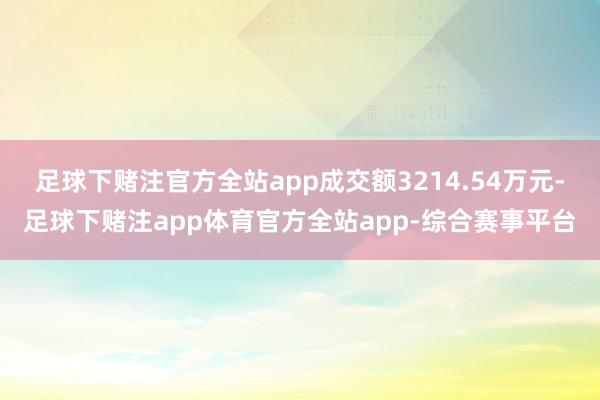 足球下赌注官方全站app成交额3214.54万元-足球下赌注app体育官方全站app-综合赛事平台