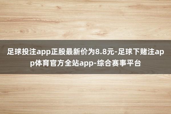 足球投注app正股最新价为8.8元-足球下赌注app体育官方全站app-综合赛事平台