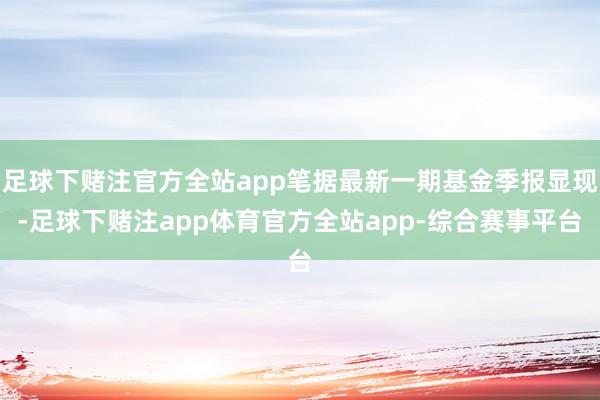 足球下赌注官方全站app笔据最新一期基金季报显现-足球下赌注app体育官方全站app-综合赛事平台