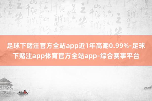 足球下赌注官方全站app近1年高潮0.99%-足球下赌注app体育官方全站app-综合赛事平台