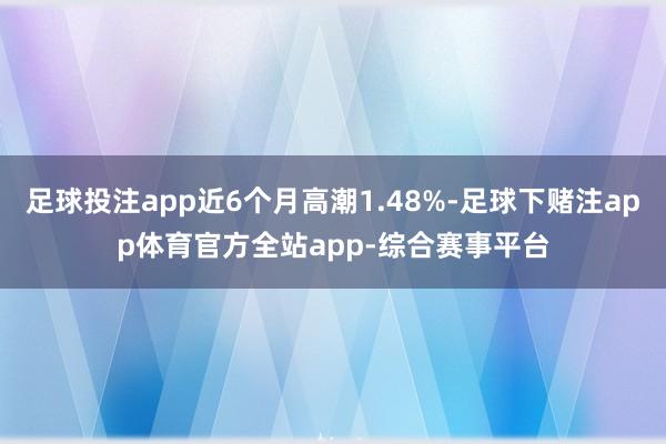 足球投注app近6个月高潮1.48%-足球下赌注app体育官方全站app-综合赛事平台