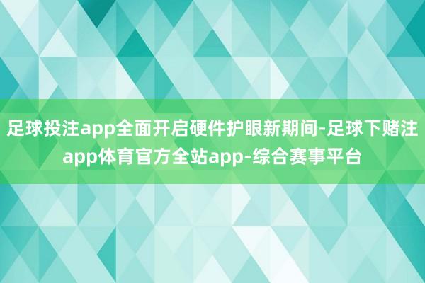 足球投注app全面开启硬件护眼新期间-足球下赌注app体育官方全站app-综合赛事平台