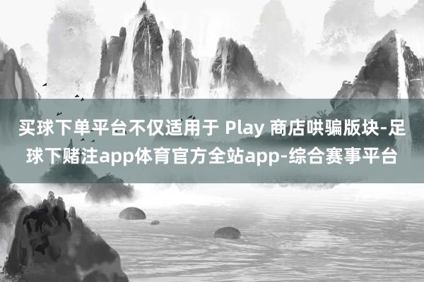 买球下单平台不仅适用于 Play 商店哄骗版块-足球下赌注app体育官方全站app-综合赛事平台