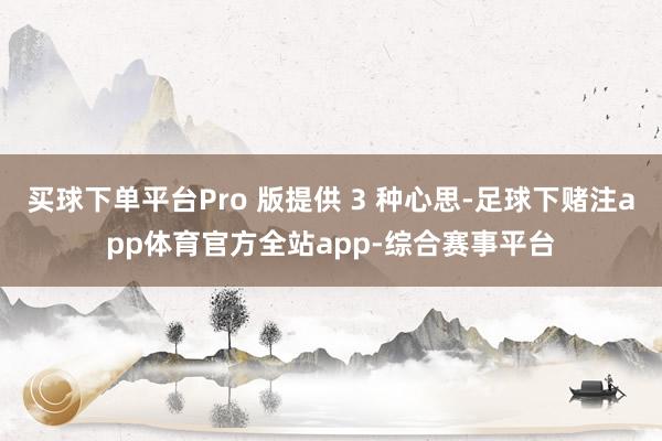 买球下单平台Pro 版提供 3 种心思-足球下赌注app体育官方全站app-综合赛事平台