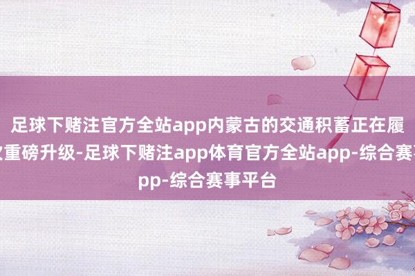 足球下赌注官方全站app内蒙古的交通积蓄正在履历一次重磅升级-足球下赌注app体育官方全站app-综合赛事平台