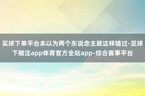 买球下单平台本以为两个东说念主就这样错过-足球下赌注app体育官方全站app-综合赛事平台