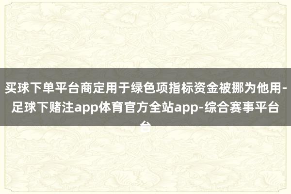 买球下单平台商定用于绿色项指标资金被挪为他用-足球下赌注app体育官方全站app-综合赛事平台