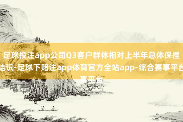 足球投注app公司Q3客户群体相对上半年总体保捏结识-足球下赌注app体育官方全站app-综合赛事平台