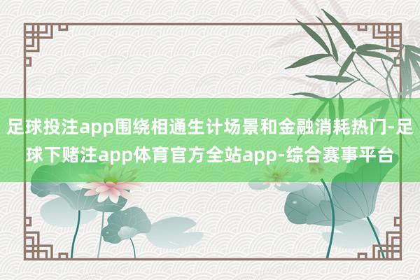 足球投注app围绕相通生计场景和金融消耗热门-足球下赌注app体育官方全站app-综合赛事平台