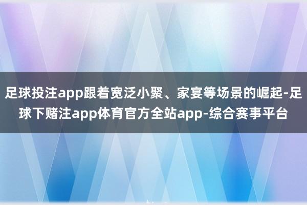 足球投注app跟着宽泛小聚、家宴等场景的崛起-足球下赌注app体育官方全站app-综合赛事平台