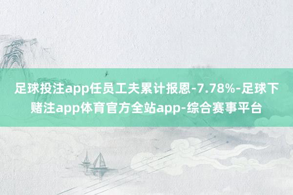 足球投注app任员工夫累计报恩-7.78%-足球下赌注app体育官方全站app-综合赛事平台