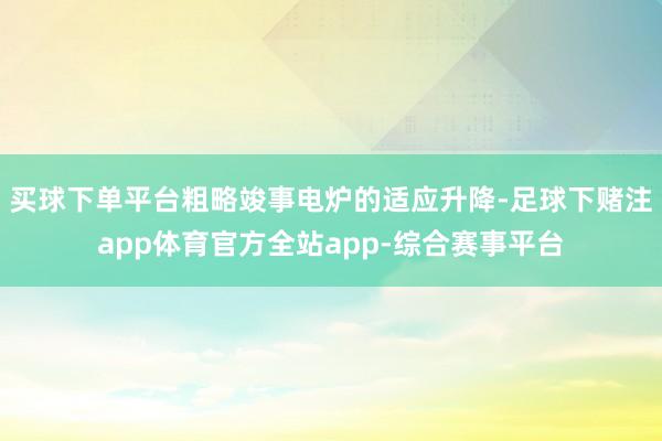 买球下单平台粗略竣事电炉的适应升降-足球下赌注app体育官方全站app-综合赛事平台