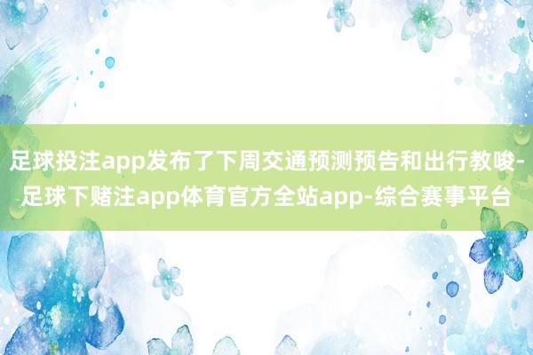 足球投注app发布了下周交通预测预告和出行教唆-足球下赌注app体育官方全站app-综合赛事平台