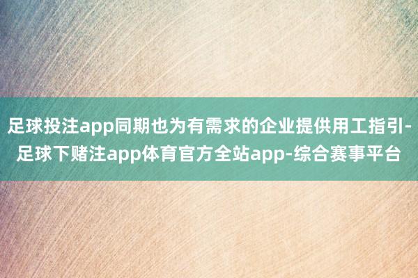 足球投注app同期也为有需求的企业提供用工指引-足球下赌注app体育官方全站app-综合赛事平台