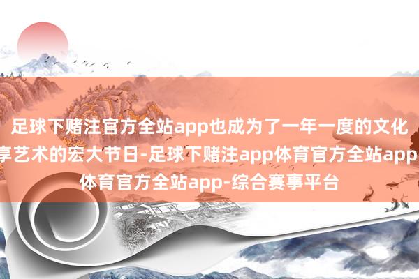 足球下赌注官方全站app也成为了一年一度的文化嘉会和全民分享艺术的宏大节日-足球下赌注app体育官方全站app-综合赛事平台