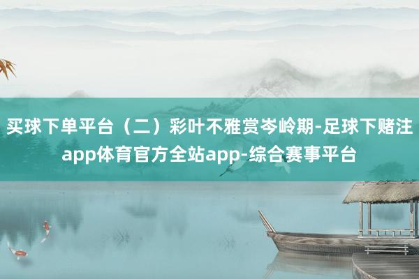 买球下单平台（二）彩叶不雅赏岑岭期-足球下赌注app体育官方全站app-综合赛事平台