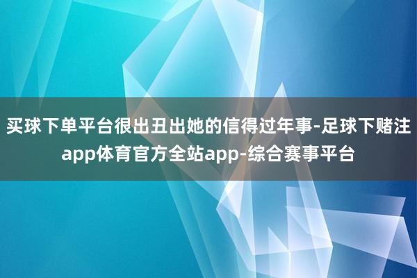 买球下单平台很出丑出她的信得过年事-足球下赌注app体育官方全站app-综合赛事平台