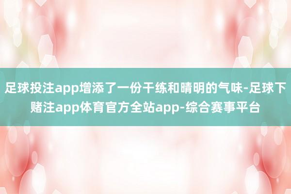 足球投注app增添了一份干练和晴明的气味-足球下赌注app体育官方全站app-综合赛事平台