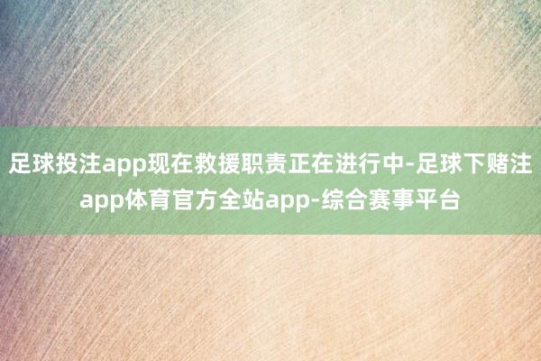 足球投注app现在救援职责正在进行中-足球下赌注app体育官方全站app-综合赛事平台