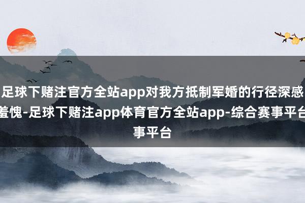 足球下赌注官方全站app对我方抵制军婚的行径深感羞愧-足球下赌注app体育官方全站app-综合赛事平台