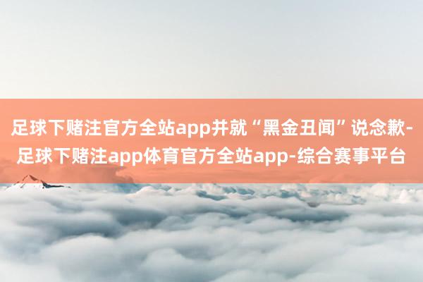 足球下赌注官方全站app并就“黑金丑闻”说念歉-足球下赌注app体育官方全站app-综合赛事平台