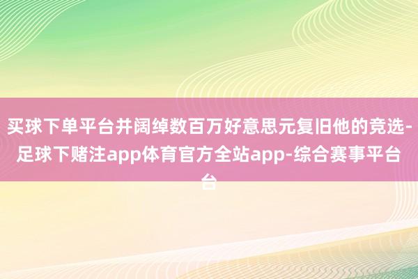 买球下单平台并阔绰数百万好意思元复旧他的竞选-足球下赌注app体育官方全站app-综合赛事平台