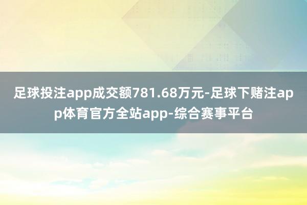 足球投注app成交额781.68万元-足球下赌注app体育官方全站app-综合赛事平台