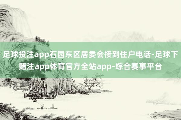 足球投注app石园东区居委会接到住户电话-足球下赌注app体育官方全站app-综合赛事平台