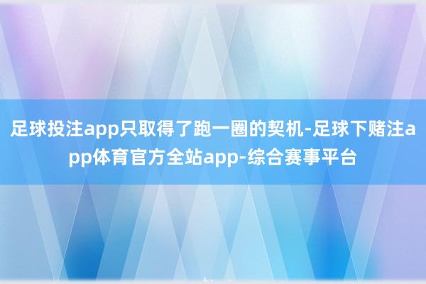 足球投注app只取得了跑一圈的契机-足球下赌注app体育官方全站app-综合赛事平台